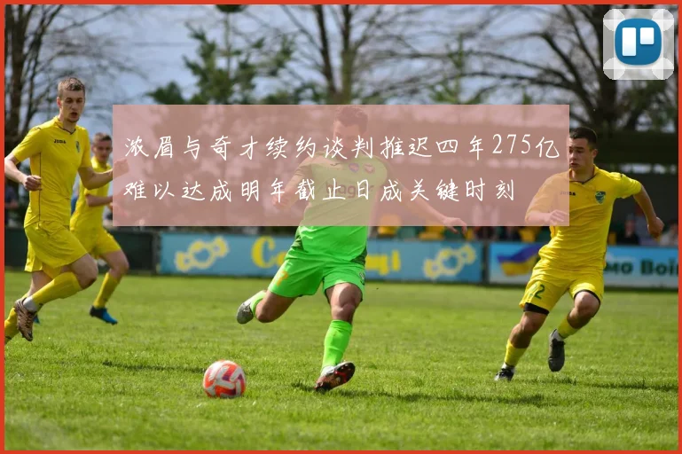 浓眉与奇才续约谈判推迟四年275亿难以达成明年截止日成关键时刻