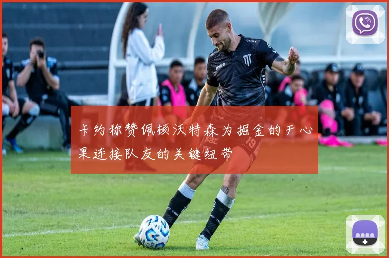 卡约称赞佩顿沃特森为掘金的开心果连接队友的关键纽带