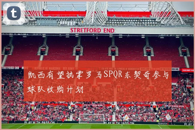 凯西有望执掌罗马SPQR东契奇参与球队收购计划