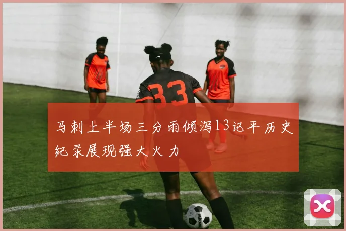马刺上半场三分雨倾泻13记平历史纪录展现强大火力