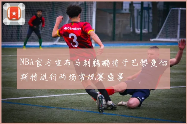 NBA官方宣布马刺鹈鹕将于巴黎曼彻斯特进行两场常规赛盛事