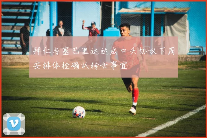 拜仁与塞巴里达达成口头协议下周安排体检确认转会事宜