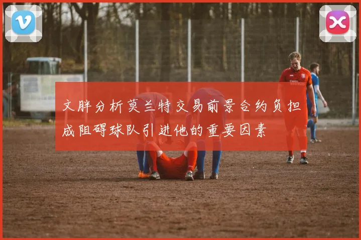 文胖分析莫兰特交易前景合约负担成阻碍球队引进他的重要因素