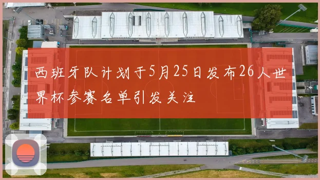 西班牙队计划于5月25日发布26人世界杯参赛名单引发关注