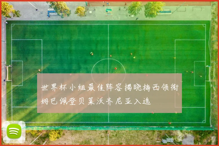 世界杯小组最佳阵容揭晓梅西领衔姆巴佩登贝莱沃齐尼亚入选