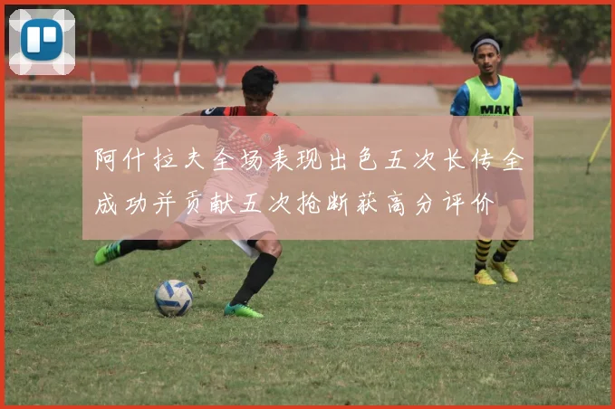 阿什拉夫全场表现出色五次长传全成功并贡献五次抢断获高分评价