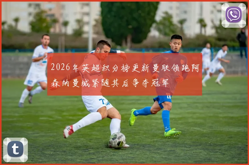 2026年英超积分榜更新曼联领跑阿森纳曼城紧随其后争夺冠军