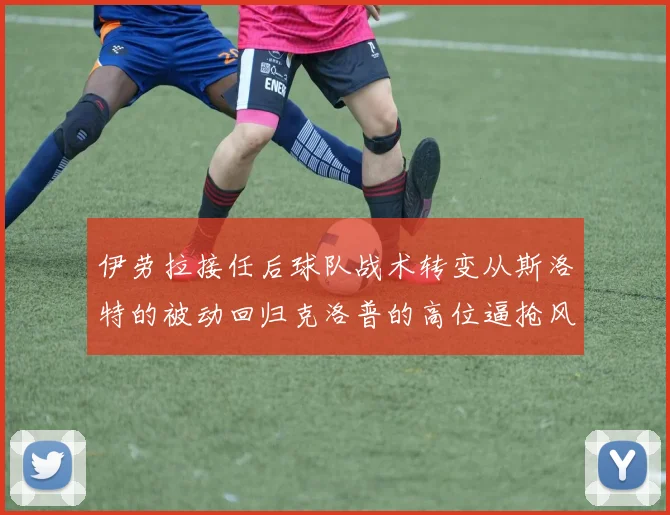 伊劳拉接任后球队战术转变从斯洛特的被动回归克洛普的高位逼抢风格