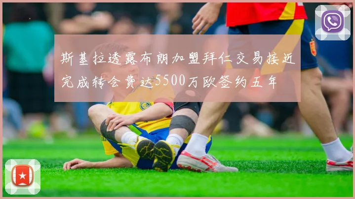 斯基拉透露布朗加盟拜仁交易接近完成转会费达5500万欧签约五年