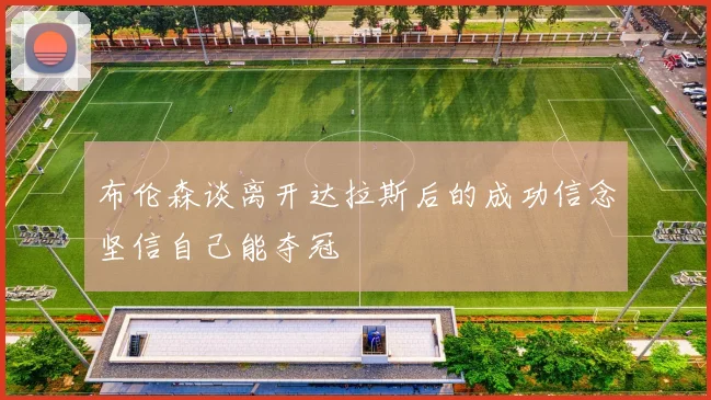 布伦森谈离开达拉斯后的成功信念坚信自己能夺冠