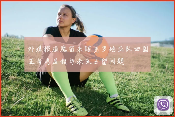 外媒报道魔笛未随克罗地亚队回国正考虑度假与未来去留问题