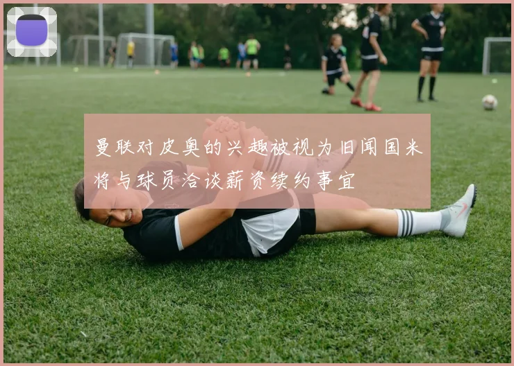 曼联对皮奥的兴趣被视为旧闻国米将与球员洽谈薪资续约事宜