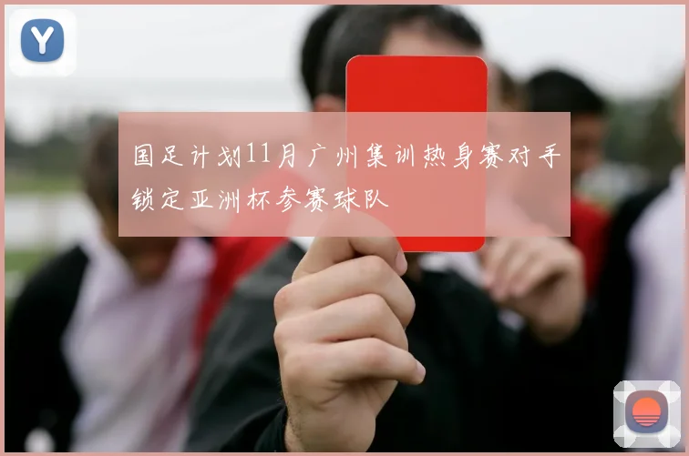 国足计划11月广州集训热身赛对手锁定亚洲杯参赛球队