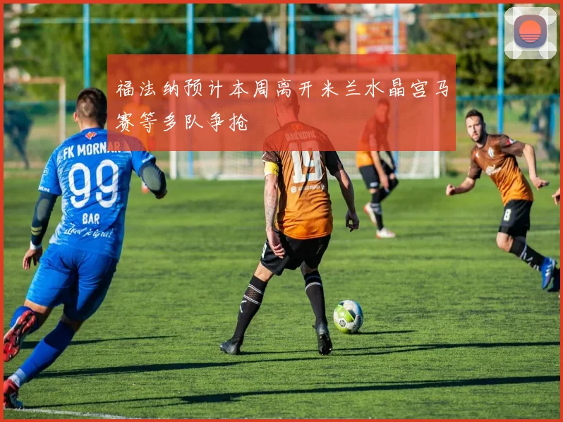 福法纳预计本周离开米兰水晶宫马赛等多队争抢