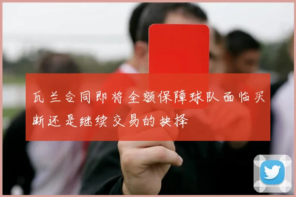 瓦兰合同即将全额保障球队面临买断还是继续交易的抉择