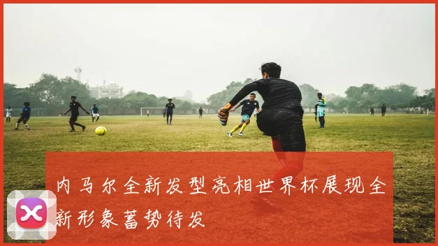 内马尔全新发型亮相世界杯展现全新形象蓄势待发
