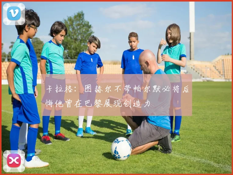 卡拉格：图赫尔不带帕尔默必将后悔他曾在巴黎展现创造力