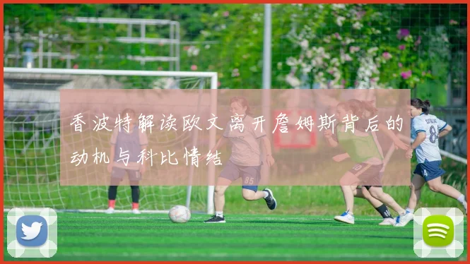 香波特解读欧文离开詹姆斯背后的动机与科比情结