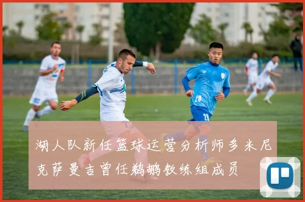 湖人队新任篮球运营分析师多米尼克萨曼吉曾任鹈鹕教练组成员
