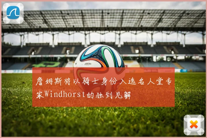 詹姆斯将以骑士身份入选名人堂专家Windhorst的独到见解