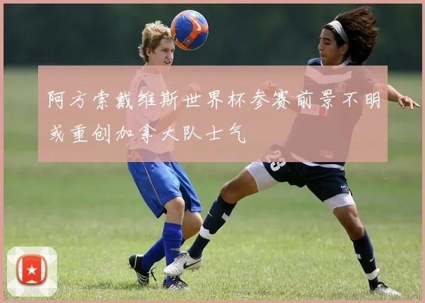 阿方索戴维斯世界杯参赛前景不明或重创加拿大队士气