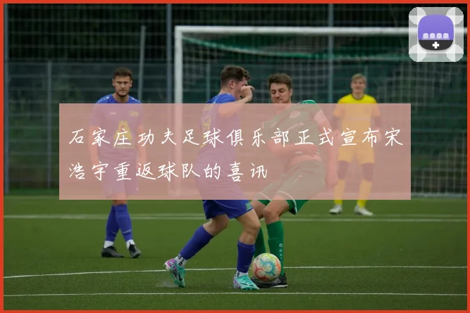 石家庄功夫足球俱乐部正式宣布宋浩宇重返球队的喜讯